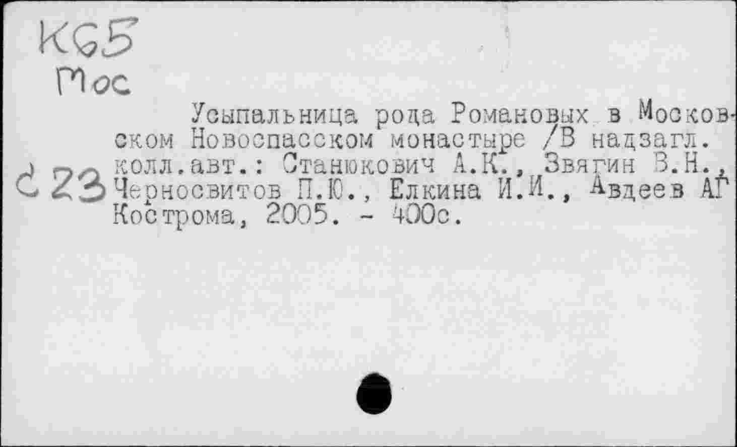 ﻿KGS’
Hoc
Усыпальница рода Романовых в Мооков оком Новоспасском монастыре /В надзагл. колл. авт. : Станюкович А.К., Звягин В.Н., AÖЧерносвитов П.Ю., Елкина И.И., Авдеев АГ
Кострома, 2005. - 430с.